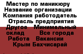 Мастер по маникюру › Название организации ­ Компания-работодатель › Отрасль предприятия ­ Другое › Минимальный оклад ­ 1 - Все города Работа » Вакансии   . Крым,Бахчисарай